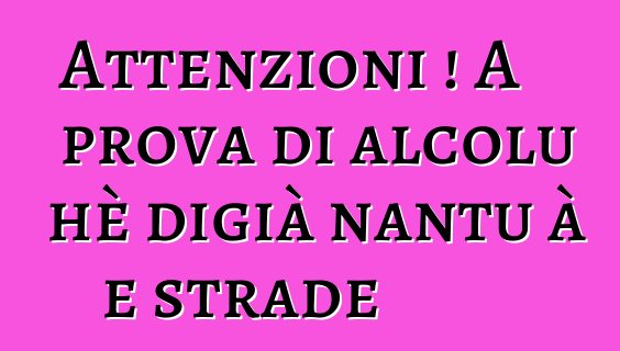 Attenzioni ! A prova di alcolu hè digià nantu à e strade