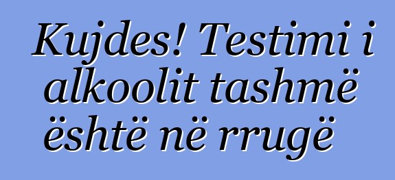 Kujdes! Testimi i alkoolit tashmë është në rrugë