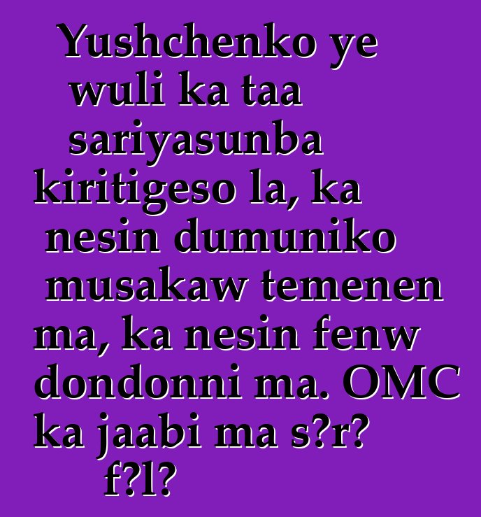 Yushchenko ye wuli ka taa sariyasunba kiritigɛso la, ka ɲɛsin dumuniko musakaw tɛmɛnen ma, ka ɲɛsin fɛnw dondonni ma. OMC ka jaabi ma sɔrɔ fɔlɔ