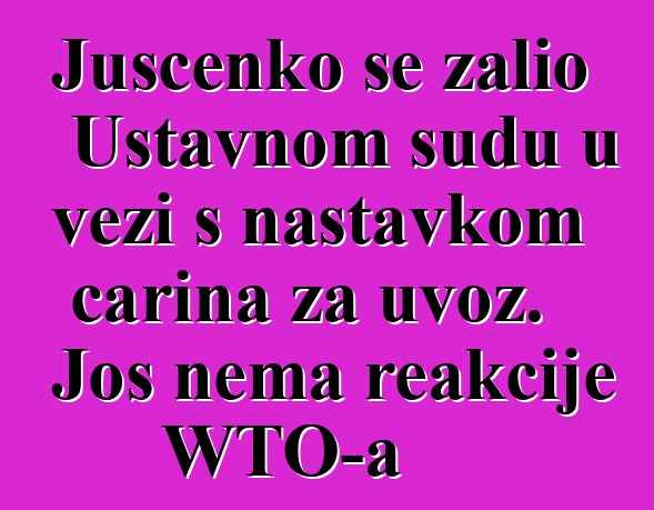 Juščenko se žalio Ustavnom sudu u vezi s nastavkom carina za uvoz. Još nema reakcije WTO-a
