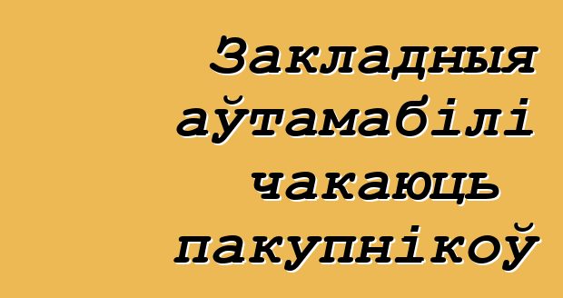 Закладныя аўтамабілі чакаюць пакупнікоў