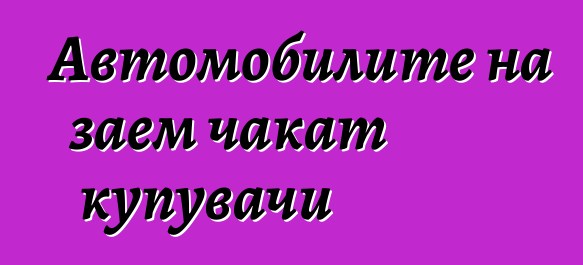 Автомобилите на заем чакат купувачи
