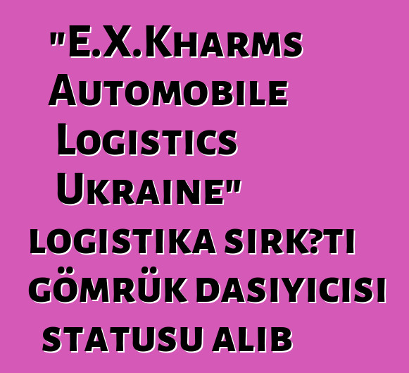 "E.X.Kharms Automobile Logistics Ukraine" logistika şirkəti gömrük daşıyıcısı statusu alıb