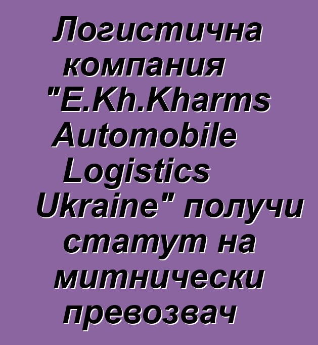 Логистична компания "E.Kh.Kharms Automobile Logistics Ukraine" получи статут на митнически превозвач