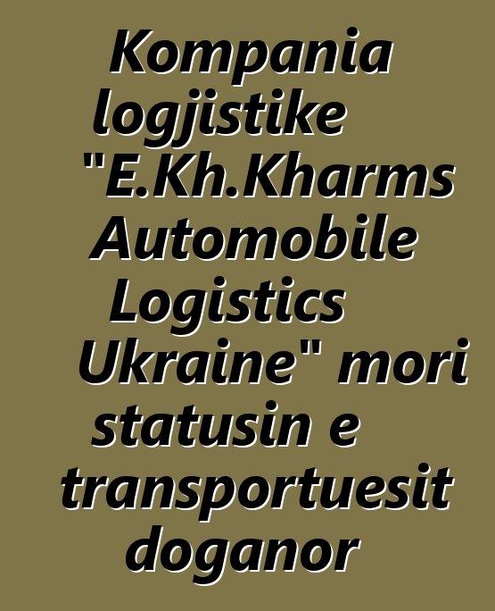 Kompania logjistike "E.Kh.Kharms Automobile Logistics Ukraine" mori statusin e transportuesit doganor