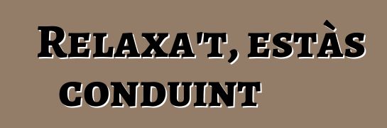 Relaxa't, estàs conduint