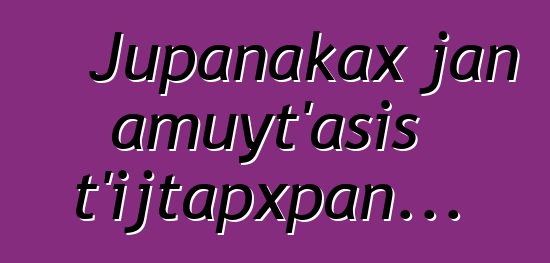 Jupanakax jan amuyt’asis t’ijtapxpan...