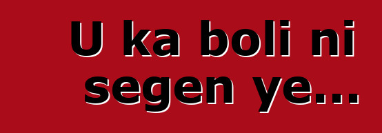 U ka boli ni sɛgɛn ye...