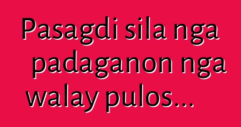 Pasagdi sila nga padaganon nga walay pulos...