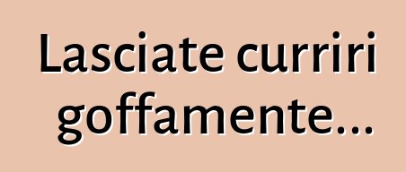 Lasciate curriri goffamente...