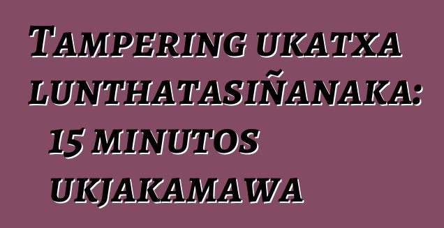 Tampering ukatxa lunthatasiñanaka: 15 minutos ukjakamawa