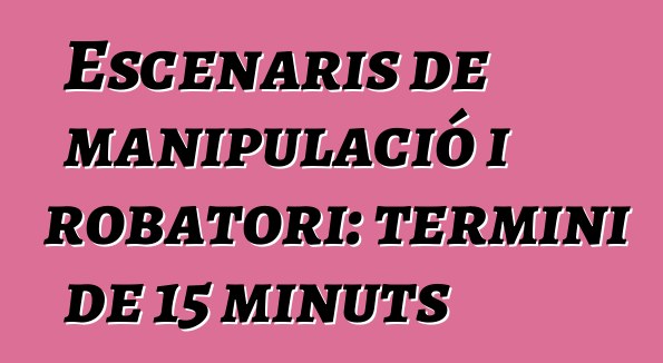 Escenaris de manipulació i robatori: termini de 15 minuts