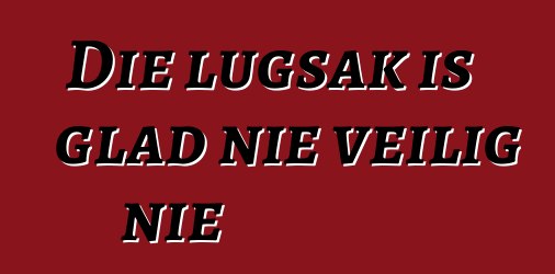 Die lugsak is glad nie veilig nie