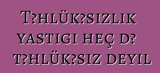 Təhlükəsizlik yastığı heç də təhlükəsiz deyil