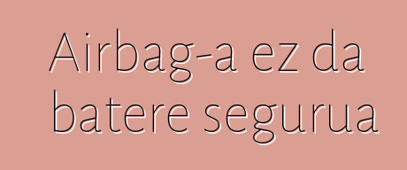 Airbag-a ez da batere segurua