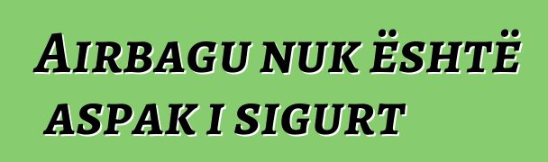 Airbagu nuk është aspak i sigurt