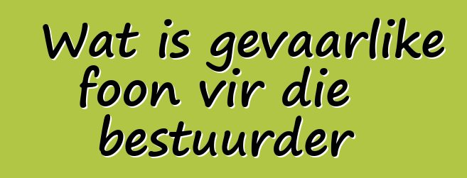 Wat is gevaarlike foon vir die bestuurder