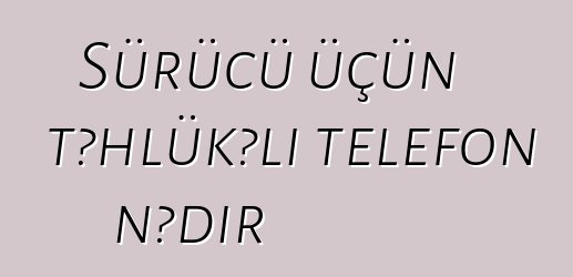 Sürücü üçün təhlükəli telefon nədir