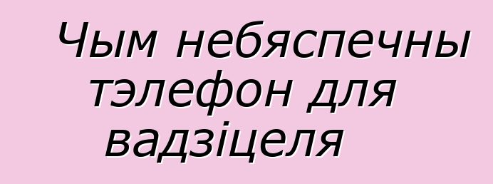 Чым небяспечны тэлефон для вадзіцеля