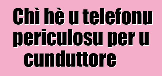 Chì hè u telefonu periculosu per u cunduttore
