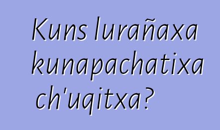 Kuns lurañaxa kunapachatixa ch’uqitxa?