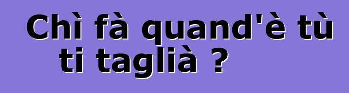 Chì fà quand'è tù ti taglià ?