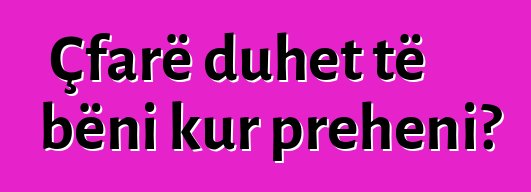 Çfarë duhet të bëni kur preheni?