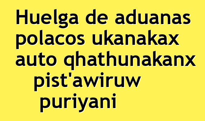 Huelga de aduanas polacos ukanakax auto qhathunakanx pist’awiruw puriyani