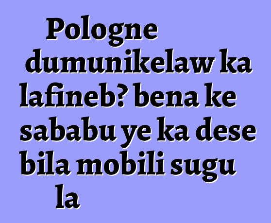 Pologne dumunikɛlaw ka lafiɲɛbɔ bɛna kɛ sababu ye ka dɛsɛ bila mobili sugu la