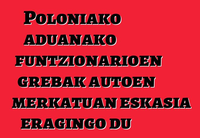 Poloniako aduanako funtzionarioen grebak autoen merkatuan eskasia eragingo du