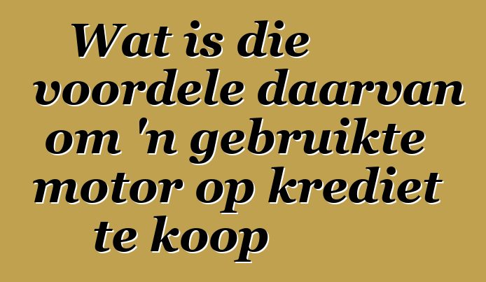Wat is die voordele daarvan om 'n gebruikte motor op krediet te koop
