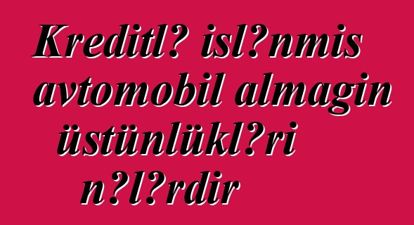 Kreditlə işlənmiş avtomobil almağın üstünlükləri nələrdir