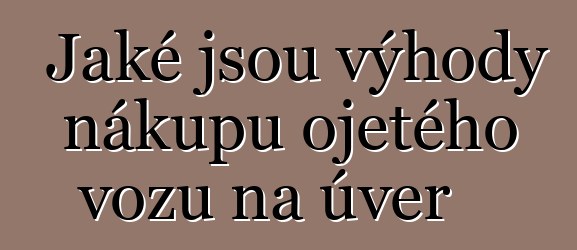 Jaké jsou výhody nákupu ojetého vozu na úvěr