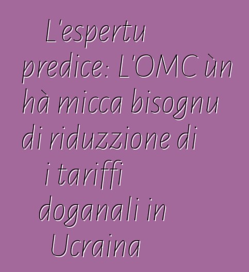 L'espertu predice: L'OMC ùn hà micca bisognu di riduzzione di i tariffi doganali in Ucraina