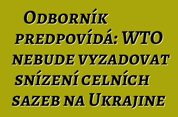 Odborník předpovídá: WTO nebude vyžadovat snížení celních sazeb na Ukrajině