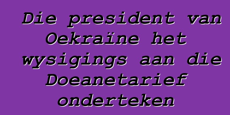 Die president van Oekraïne het wysigings aan die Doeanetarief onderteken