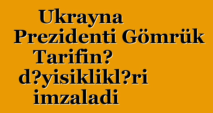 Ukrayna Prezidenti Gömrük Tarifinə dəyişiklikləri imzaladı