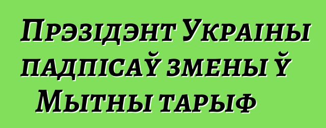 Прэзідэнт Украіны падпісаў змены ў Мытны тарыф