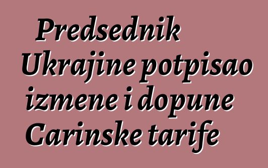 Predsednik Ukrajine potpisao izmene i dopune Carinske tarife