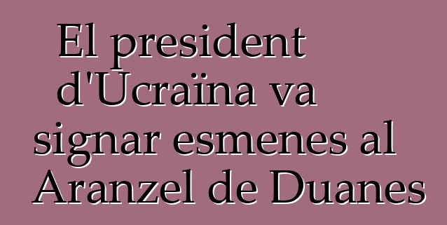 El president d'Ucraïna va signar esmenes al Aranzel de Duanes