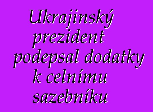 Ukrajinský prezident podepsal dodatky k celnímu sazebníku