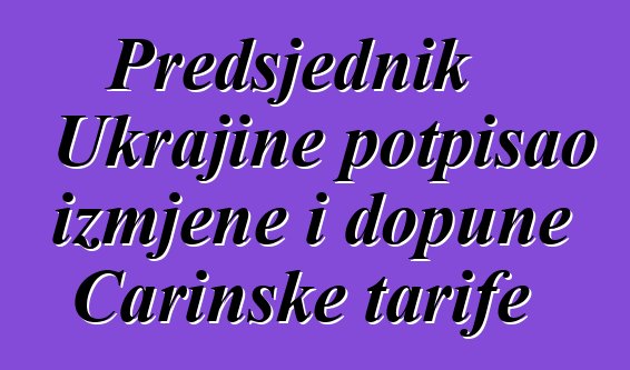 Predsjednik Ukrajine potpisao izmjene i dopune Carinske tarife