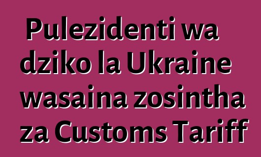 Pulezidenti wa dziko la Ukraine wasaina zosintha za Customs Tariff