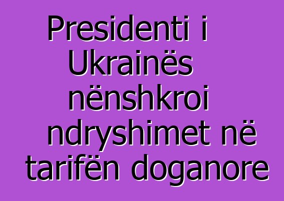Presidenti i Ukrainës nënshkroi ndryshimet në tarifën doganore