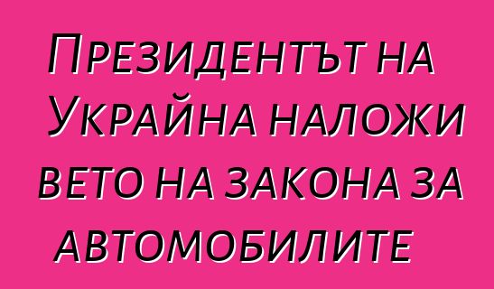 Президентът на Украйна наложи вето на закона за автомобилите