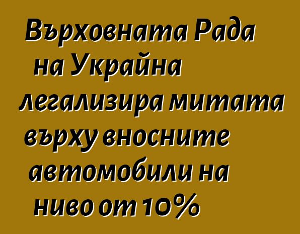 Върховната Рада на Украйна легализира митата върху вносните автомобили на ниво от 10%