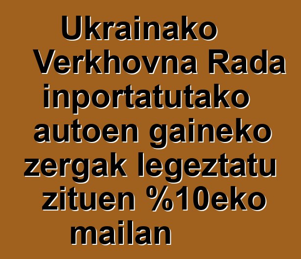 Ukrainako Verkhovna Rada inportatutako autoen gaineko zergak legeztatu zituen %10eko mailan