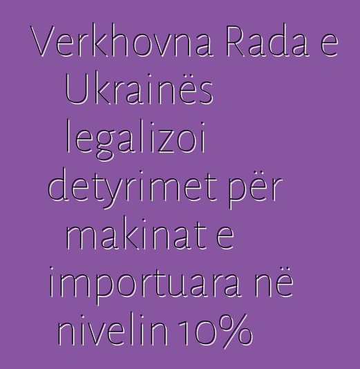 Verkhovna Rada e Ukrainës legalizoi detyrimet për makinat e importuara në nivelin 10%