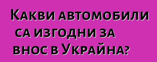 Какви автомобили са изгодни за внос в Украйна?