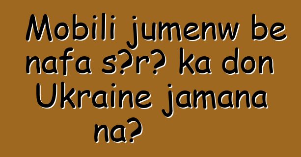 Mobili jumɛnw bɛ nafa sɔrɔ ka don Ukraine jamana na?
